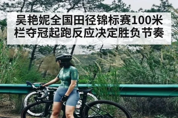 吴艳妮全国田径锦标赛100米栏夺冠起跑反应决定胜负节奏